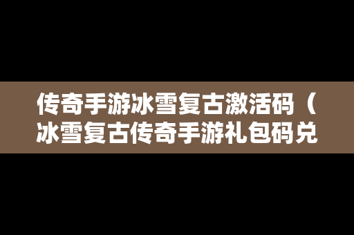传奇手游冰雪复古激活码（冰雪复古传奇手游礼包码兑换处）