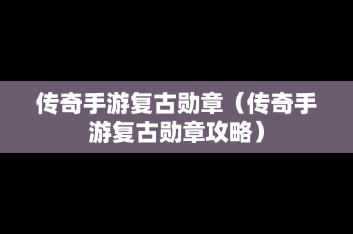 传奇手游复古勋章（传奇手游复古勋章攻略）