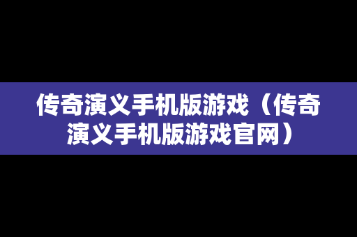传奇演义手机版游戏（传奇演义手机版游戏官网）