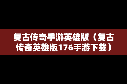 复古传奇手游英雄版（复古传奇英雄版176手游下载）