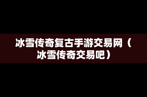 冰雪传奇复古手游交易网（冰雪传奇交易吧）
