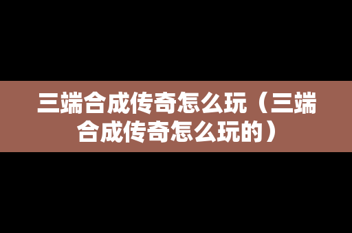 三端合成传奇怎么玩（三端合成传奇怎么玩的）