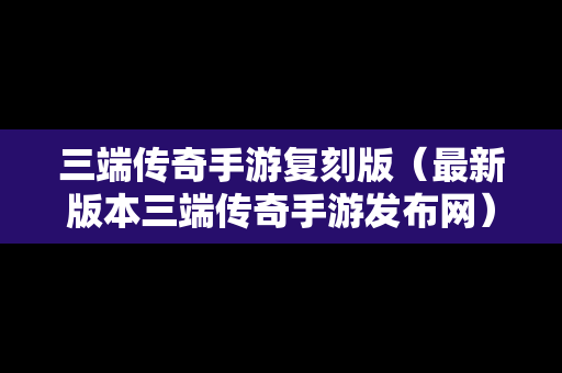 三端传奇手游复刻版（最新版本三端传奇手游发布网）