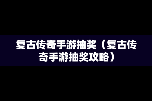 复古传奇手游抽奖（复古传奇手游抽奖攻略）