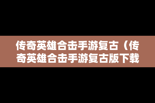 传奇英雄合击手游复古（传奇英雄合击手游复古版下载）