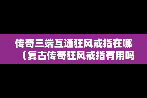 传奇三端互通狂风戒指在哪（复古传奇狂风戒指有用吗）