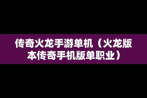 传奇火龙手游单机（火龙版本传奇手机版单职业）