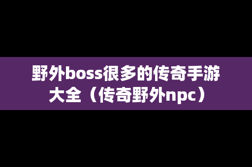 野外boss很多的传奇手游大全（传奇野外npc）