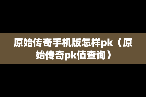 原始传奇手机版怎样pk（原始传奇pk值查询）