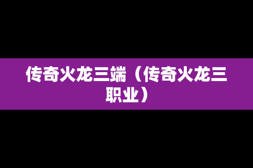 传奇火龙三端（传奇火龙三职业）