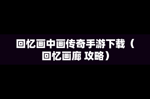 回忆画中画传奇手游下载（回忆画廊 攻略）
