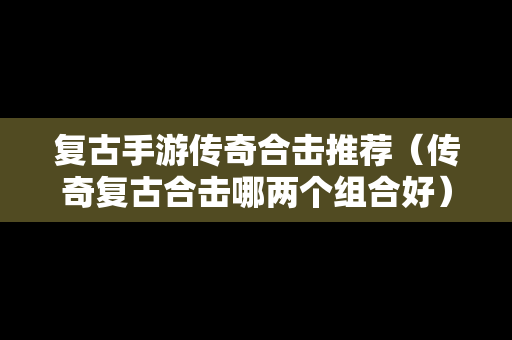 复古手游传奇合击推荐（传奇复古合击哪两个组合好）