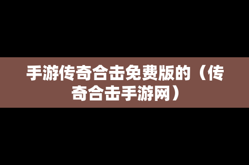 手游传奇合击免费版的（传奇合击手游网）