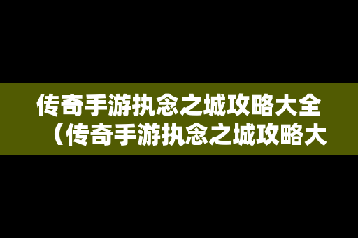传奇手游执念之城攻略大全（传奇手游执念之城攻略大全视频）