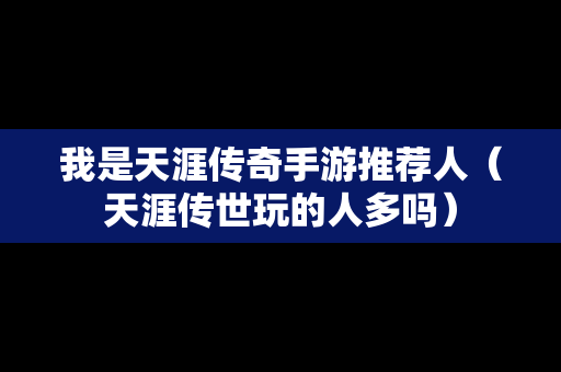 我是天涯传奇手游推荐人（天涯传世玩的人多吗）
