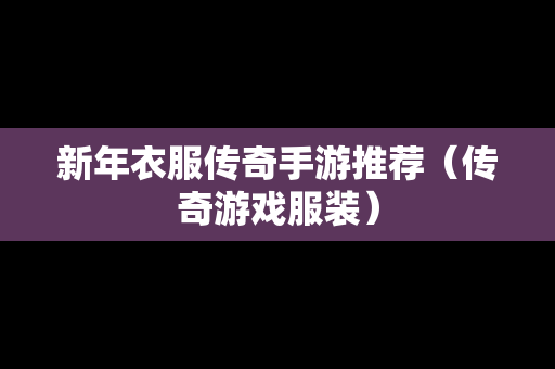 新年衣服传奇手游推荐（传奇游戏服装）