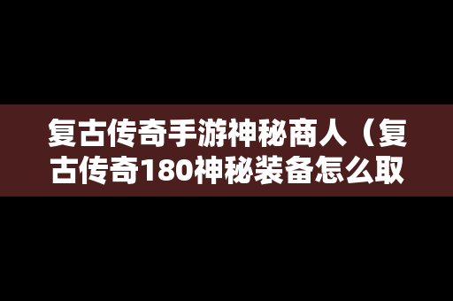 复古传奇手游神秘商人（复古传奇180神秘装备怎么取下来）