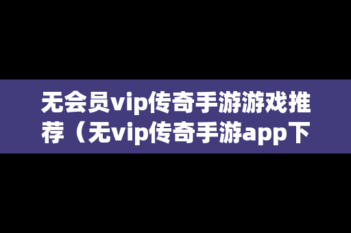 无会员vip传奇手游游戏推荐（无vip传奇手游app下载）