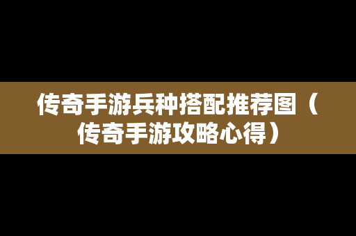 传奇手游兵种搭配推荐图（传奇手游攻略心得）