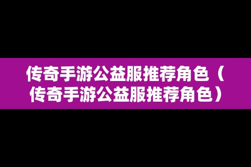 传奇手游公益服推荐角色（传奇手游公益服推荐角色）