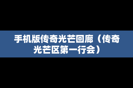 手机版传奇光芒回廊（传奇光芒区第一行会）