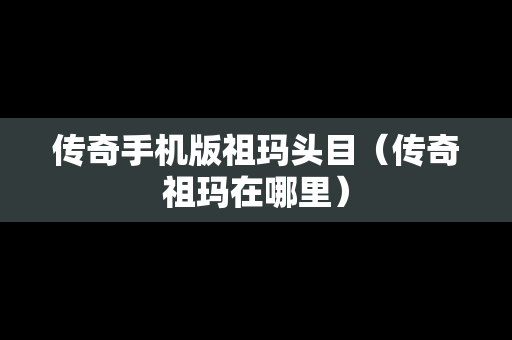 传奇手机版祖玛头目（传奇祖玛在哪里）