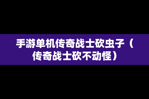 手游单机传奇战士砍虫子（传奇战士砍不动怪）