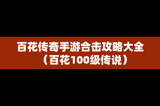百花传奇手游合击攻略大全（百花100级传说）