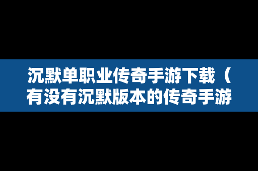 沉默单职业传奇手游下载（有没有沉默版本的传奇手游）