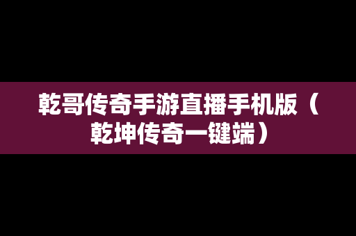 乾哥传奇手游直播手机版（乾坤传奇一键端）