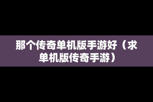 那个传奇单机版手游好（求单机版传奇手游）
