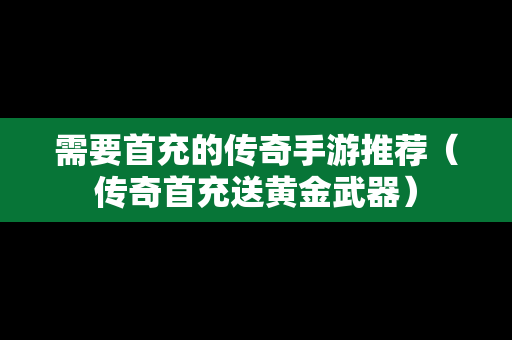 需要首充的传奇手游推荐（传奇首充送黄金武器）