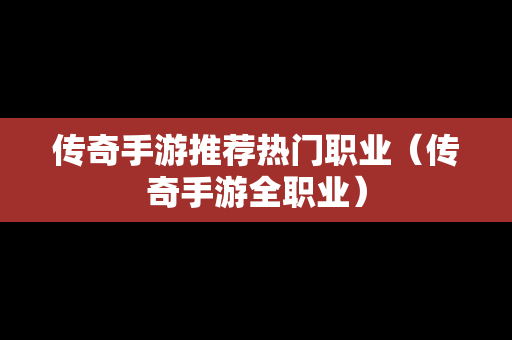 传奇手游推荐热门职业（传奇手游全职业）