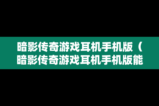 暗影传奇游戏耳机手机版（暗影传奇游戏耳机手机版能用吗）