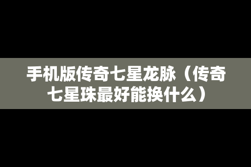 手机版传奇七星龙脉（传奇七星珠最好能换什么）