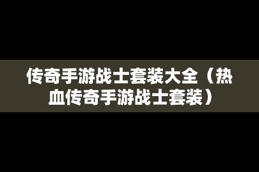 传奇手游战士套装大全（热血传奇手游战士套装）