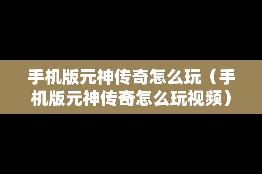 手机版元神传奇怎么玩（手机版元神传奇怎么玩视频）