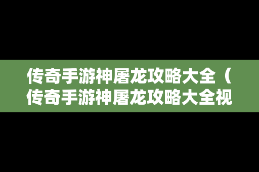 传奇手游神屠龙攻略大全（传奇手游神屠龙攻略大全视频）