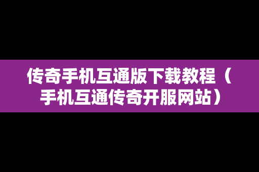 传奇手机互通版下载教程（手机互通传奇开服网站）