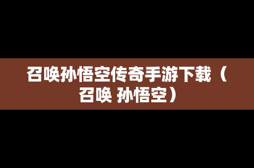 召唤孙悟空传奇手游下载（召唤 孙悟空）