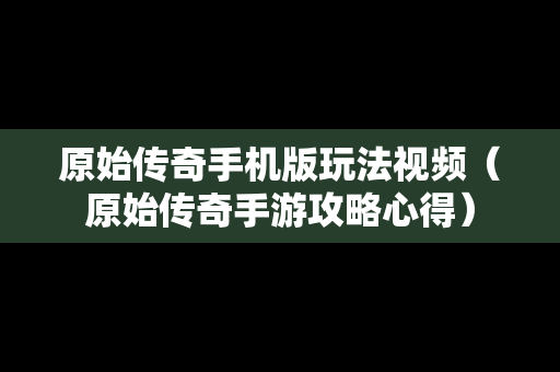 原始传奇手机版玩法视频（原始传奇手游攻略心得）