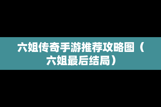 六姐传奇手游推荐攻略图（六姐最后结局）