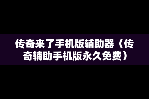 传奇来了手机版辅助器（传奇辅助手机版永久免费）