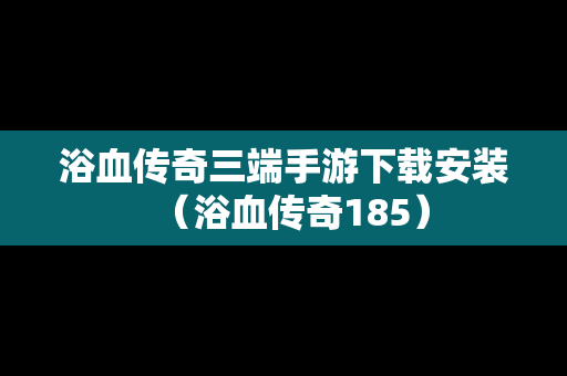 浴血传奇三端手游下载安装（浴血传奇185）