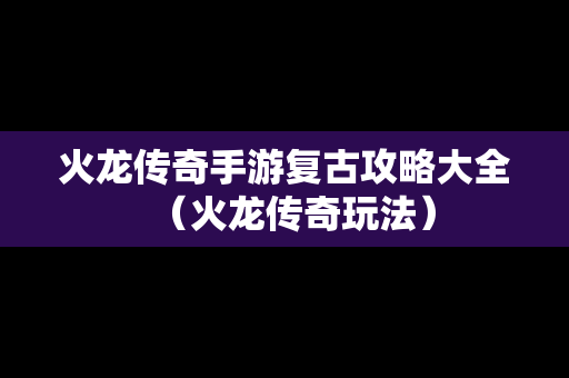 火龙传奇手游复古攻略大全（火龙传奇玩法）