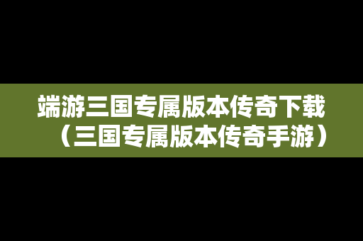 端游三国专属版本传奇下载（三国专属版本传奇手游）
