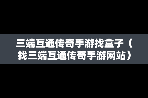三端互通传奇手游找盒子（找三端互通传奇手游网站）