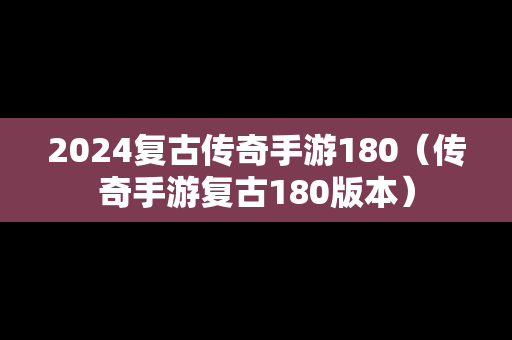 2024复古传奇手游180（传奇手游复古180版本）