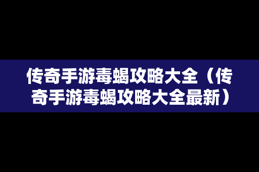 传奇手游毒蝎攻略大全（传奇手游毒蝎攻略大全最新）