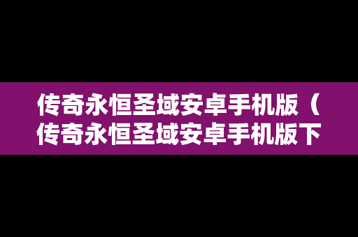 传奇永恒圣域安卓手机版（传奇永恒圣域安卓手机版下载）